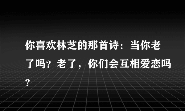 你喜欢林芝的那首诗：当你老了吗？老了，你们会互相爱恋吗？