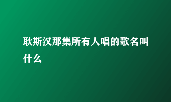 耿斯汉那集所有人唱的歌名叫什么