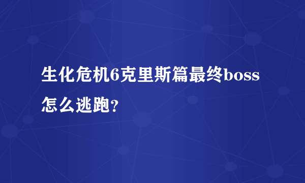 生化危机6克里斯篇最终boss怎么逃跑？