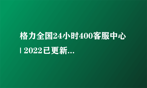 格力全国24小时400客服中心 | 2022已更新（全国/资讯）