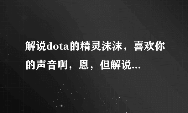 解说dota的精灵沫沫，喜欢你的声音啊，恩，但解说技巧还是需要很大提高啊……最后，跪求照片啊！！！！