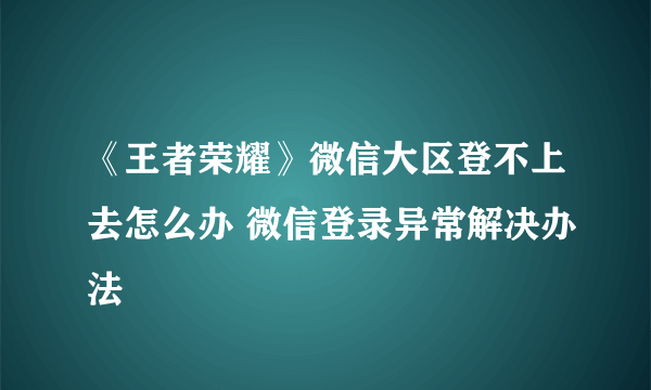 《王者荣耀》微信大区登不上去怎么办 微信登录异常解决办法