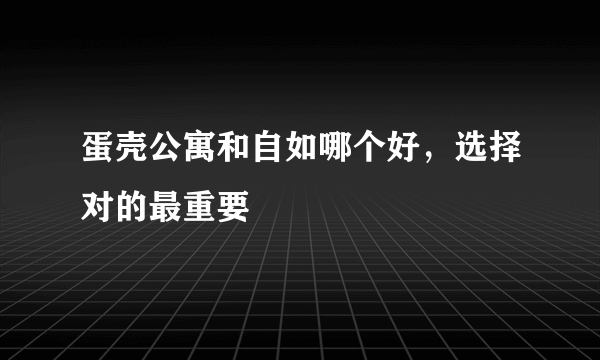 蛋壳公寓和自如哪个好，选择对的最重要