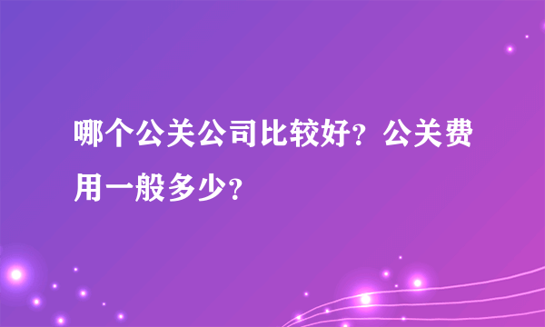 哪个公关公司比较好？公关费用一般多少？