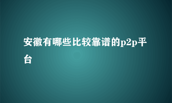 安徽有哪些比较靠谱的p2p平台