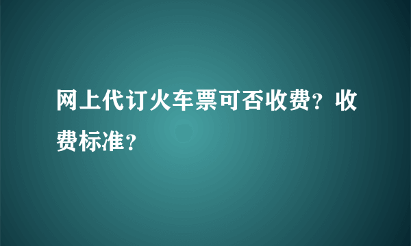 网上代订火车票可否收费？收费标准？