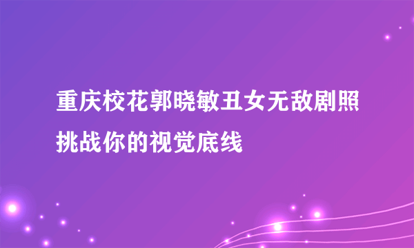 重庆校花郭晓敏丑女无敌剧照挑战你的视觉底线