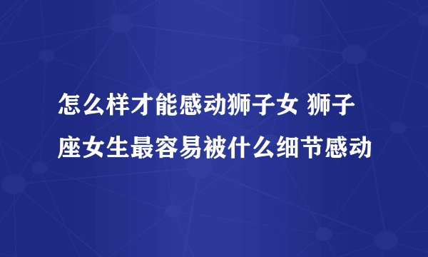 怎么样才能感动狮子女 狮子座女生最容易被什么细节感动