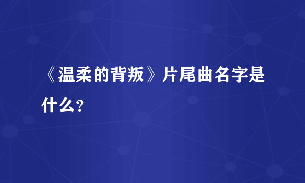 《温柔的背叛》片尾曲名字是什么？