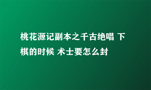 桃花源记副本之千古绝唱 下棋的时候 术士要怎么封