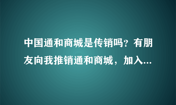 中国通和商城是传销吗？有朋友向我推销通和商城，加入会员得交4800元，可以相信他吗？