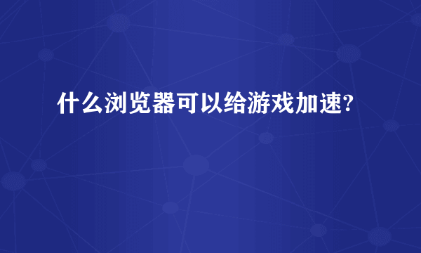 什么浏览器可以给游戏加速?