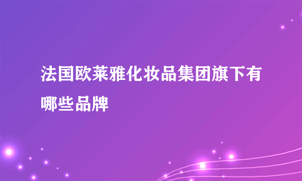 法国欧莱雅化妆品集团旗下有哪些品牌