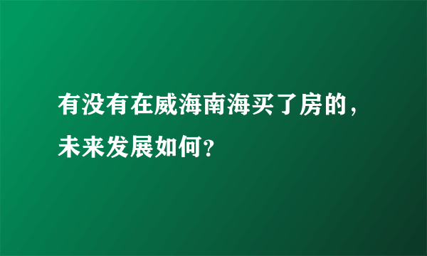 有没有在威海南海买了房的，未来发展如何？