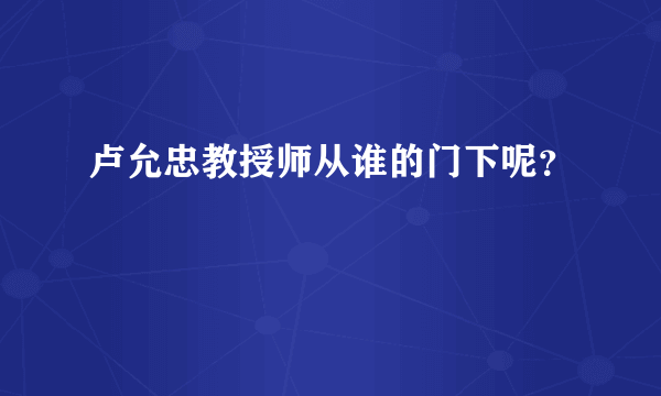 卢允忠教授师从谁的门下呢？