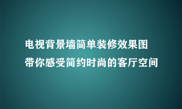 电视背景墙简单装修效果图 带你感受简约时尚的客厅空间