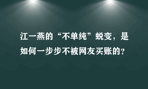 江一燕的“不单纯”蜕变，是如何一步步不被网友买账的？