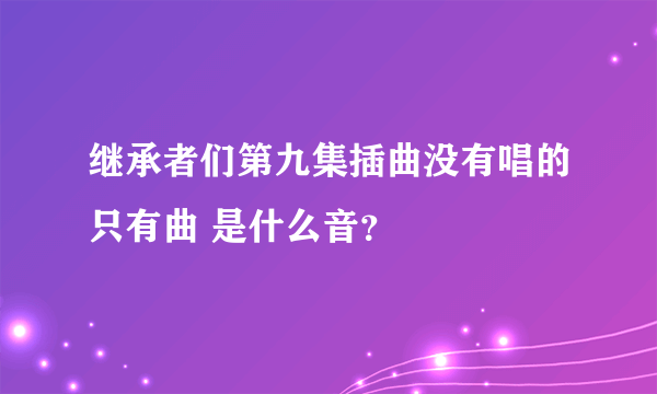 继承者们第九集插曲没有唱的只有曲 是什么音？