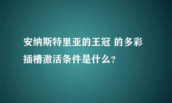 安纳斯特里亚的王冠 的多彩插槽激活条件是什么？