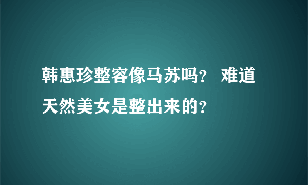 韩惠珍整容像马苏吗？ 难道天然美女是整出来的？