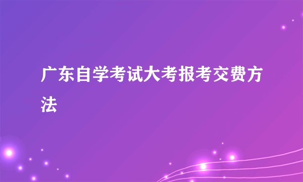 广东自学考试大考报考交费方法