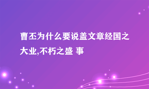 曹丕为什么要说盖文章经国之大业,不朽之盛 事