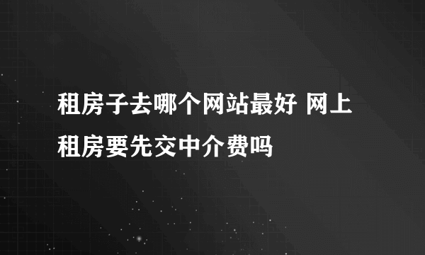 租房子去哪个网站最好 网上租房要先交中介费吗