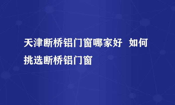 天津断桥铝门窗哪家好  如何挑选断桥铝门窗