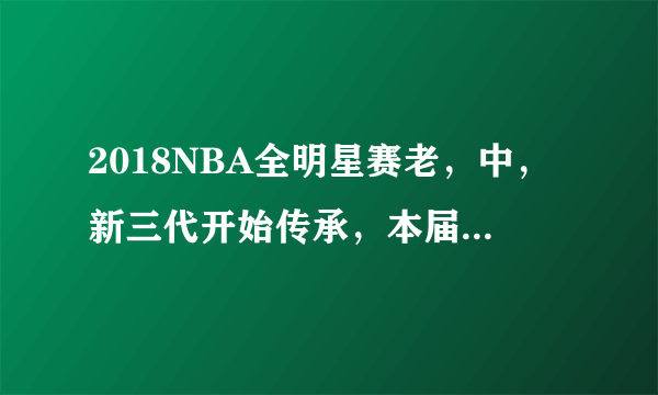 2018NBA全明星赛老，中，新三代开始传承，本届全明星最老将是谁？