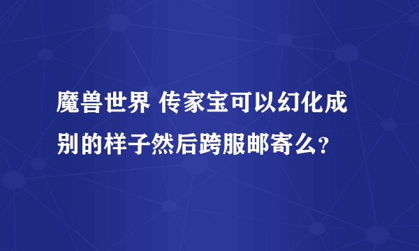 魔兽世界 传家宝可以幻化成别的样子然后跨服邮寄么？