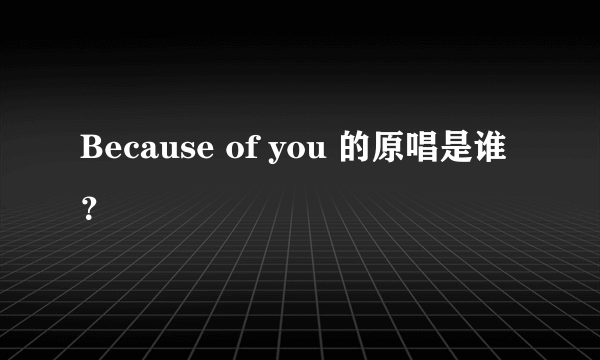 Because of you 的原唱是谁？