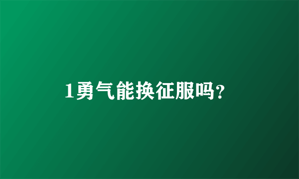 1勇气能换征服吗？