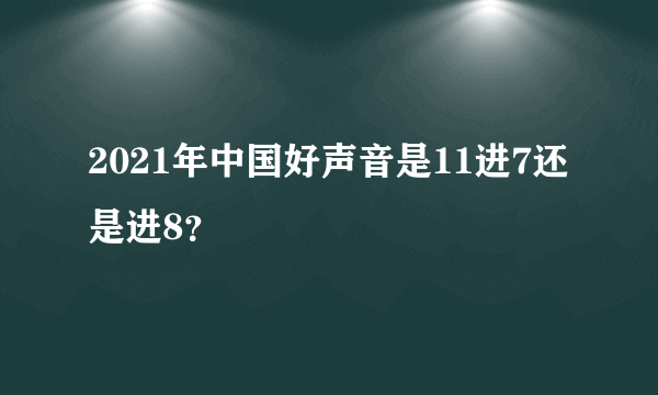 2021年中国好声音是11进7还是进8？