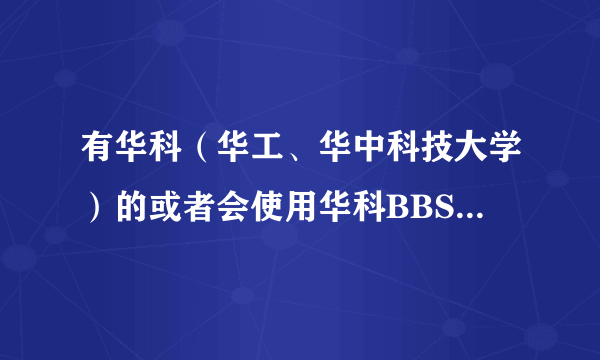 有华科（华工、华中科技大学）的或者会使用华科BBS的么，求解