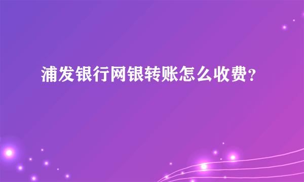 浦发银行网银转账怎么收费？