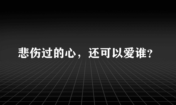 悲伤过的心，还可以爱谁？