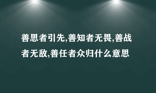 善思者引先,善知者无畏,善战者无敌,善任者众归什么意思