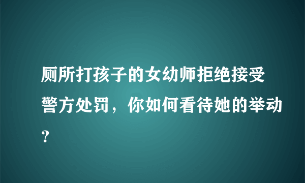 厕所打孩子的女幼师拒绝接受警方处罚，你如何看待她的举动？