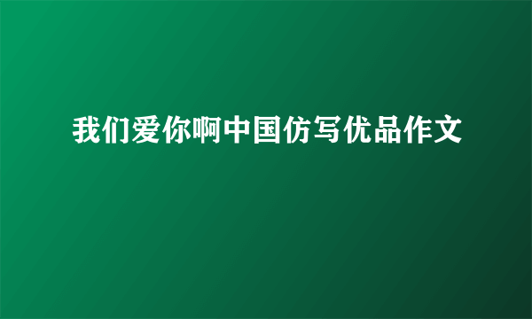 我们爱你啊中国仿写优品作文