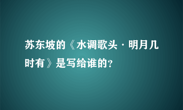 苏东坡的《水调歌头·明月几时有》是写给谁的？