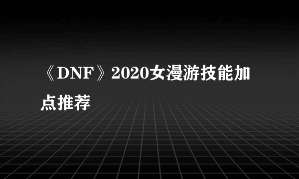 《DNF》2020女漫游技能加点推荐