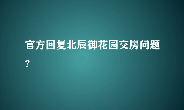 官方回复北辰御花园交房问题？