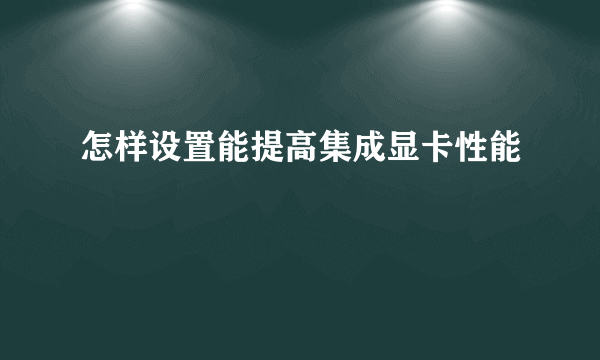 怎样设置能提高集成显卡性能