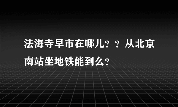 法海寺早市在哪儿？？从北京南站坐地铁能到么？