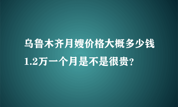 乌鲁木齐月嫂价格大概多少钱1.2万一个月是不是很贵？