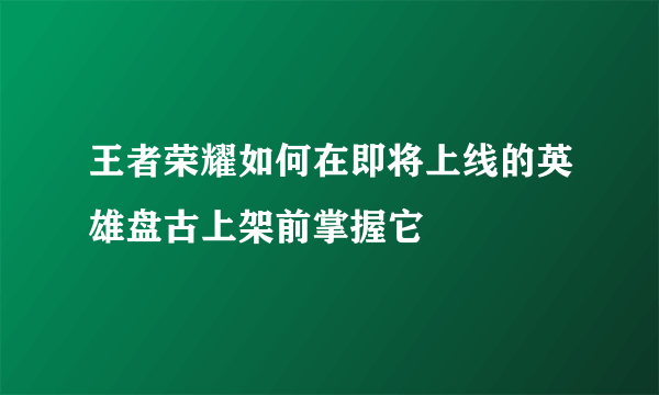 王者荣耀如何在即将上线的英雄盘古上架前掌握它