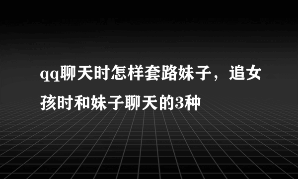 qq聊天时怎样套路妹子，追女孩时和妹子聊天的3种