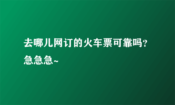 去哪儿网订的火车票可靠吗？急急急~