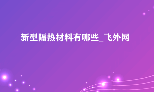 新型隔热材料有哪些_飞外网