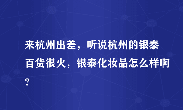 来杭州出差，听说杭州的银泰百货很火，银泰化妆品怎么样啊？